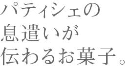 パティシエの息遣いが伝わるお菓子。